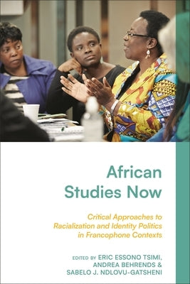 African Studies Now: Critical Approaches to Racialization and Identity Politics in Francophone Contexts by Tsimi, Eric Essono