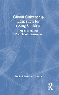 Global Citizenship Education for Young Children: Practice in the Preschool Classroom by Hancock, Robin Elizabeth