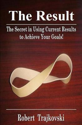 The Result: The Secret in Using Current Results to Achieve Your Goals! by Trajkovski, Robert