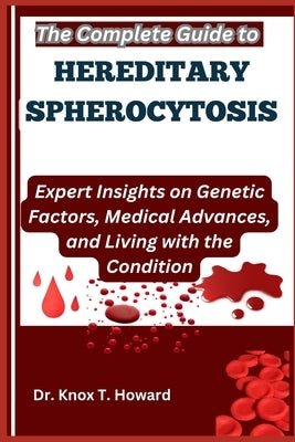 The Complete Guide to Hereditary Spherocytosis: Expert Insights on Genetic Factors, Medical Advances, and Living with the Condition by T. Howard, Knox