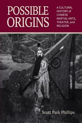 Possible Origins: A Cultural History of Chinese Martial Arts, Theater and Religion by Phillips, Scott Park