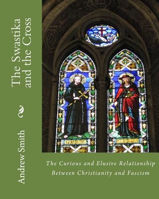 The Swastika and the Cross: The Curious and Elusive Relationship Between Christianity and Fascism by Smith, Andrew J.