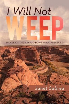 I Will Not Weep: A Novel of the Navajo Long Walk and Exile by Sabina, Janet