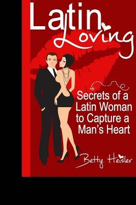 Latin Loving: Secrets of a Latin Woman to Capture a Man's Heart by Heisler, Betty