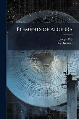 Elements of Algebra: For Colleges, Schools, and Private Students by Ray, Joseph