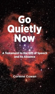 Go Quietly Now: A Testament to the Gift of Speech and Its Absence by Cowan, Corinne