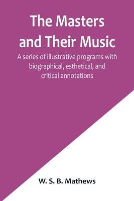 The Masters and Their Music; A series of illustrative programs with biographical, esthetical, and critical annotations by S. B. Mathews, W.