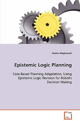 Epistemic Logic Planning - Case-Based Planning Adaptation, Using Epistemic Logic Revision for Robot's Decision Making by Maghsoudi, Shahin