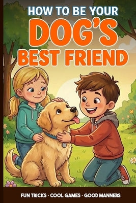 Dog Training for Kids: A Kid's Guide to Being Your Dog's Best Friend: Teach Fun Tricks, Play Smart Games and Learn Easy Ways to Train and Care for You by Dutta, Soukarja