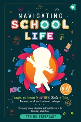 Navigating School Life: Strategies and Support for Autistic Girls to Tackle Academic, Social, and Emotional Challenges: Overcoming Sensory, Educationa by Eberstadt, Taylor