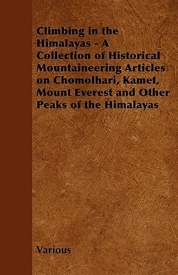 Climbing in the Himalayas - A Collection of Historical Mountaineering Articles on Chomolhari, Kamet, Mount Everest and Other Peaks of the Himalayas by Various