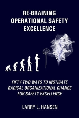 Re-Braining Operational Safety Excellence: Fifty-Two Ways to Instigate Radical Organizational Change for Safety Excellence by Hansen, Larry L.