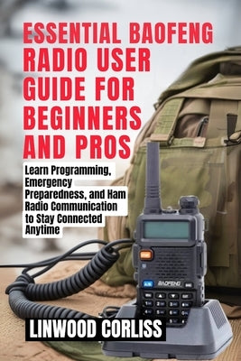 Essential Baofeng Radio User Guide for Beginners and Pros: Learn Programming, Emergency Preparedness, and Ham Radio Communication to Stay Connected An by Corliss, Linwood