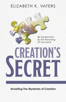 Creation's Secret: Unveiling The Mysteries of Creation by K, Elizabeth