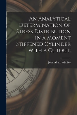 An Analytical Determination of Stress Distribution in a Moment Stiffened Cylinder With a Cutout. by Winfrey, John Allan