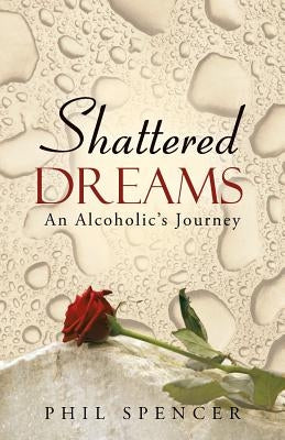 Shattered Dreams: An Alcoholic's Journey by Spencer, Phil