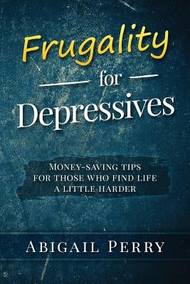 Frugality for Depressives: Money-saving tips for those who find life a little harder by Perry, Abigail