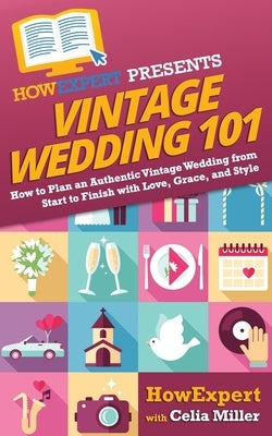 Vintage Wedding 101: How to Plan an Authentic Vintage Wedding from Start to Finish with Love, Grace, and Style by Miller, Celia