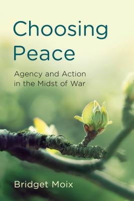 Choosing Peace: Agency and Action in the Midst of War by Moix, Bridget
