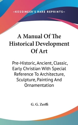 A Manual Of The Historical Development Of Art: Pre-Historic, Ancient, Classic, Early Christian With Special Reference To Architecture, Sculpture, Pain by Zerffi, G. G.