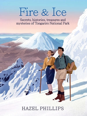 Fire and Ice: Secrets, Histories, Treasures and Mysteries of Tongariro National Park by Phillips, Hazel