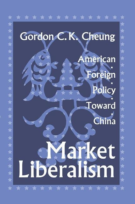 Market Liberalism: American Foreign Policy Toward China by Cheung, Gordon