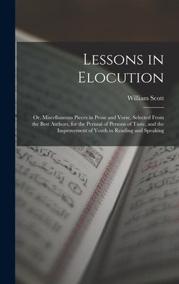 Lessons in Elocution: Or, Miscellaneous Pieces in Prose and Verse, Selected From the Best Authors, for the Perusal of Persons of Taste, and by Scott, William
