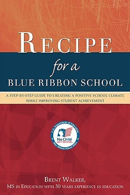 Recipe for a Blue Ribbon School: A Step-by-Step Guide to Creating a Positive School Climate While Improving Student Achievement by Walker, Brent