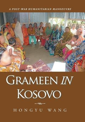 Grameen in Kosovo: A Post-War Humanitarian Manoeuvre by Wang, Hongyu