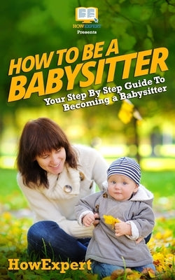How To Be a Babysitter - Your Step-By-Step Guide To Becoming a Babysitter by Crowther, Tina