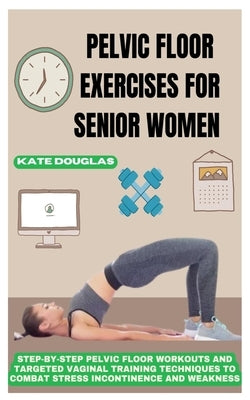 Pelvic Floor Exercises for Senior Women: Step-By-Step Pelvic Floor Workouts And Targeted Vaginal Training Techniques To Combat Stress Incontinence And by Kate Douglas, Kate