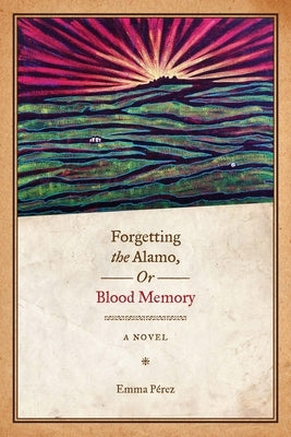 Forgetting the Alamo, Or, Blood Memory by Pérez, Emma