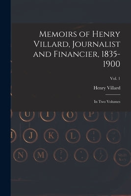 Memoirs of Henry Villard, Journalist and Financier, 1835-1900: in Two Volumes; vol. 1 by Villard, Henry 1835-1900