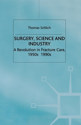 Surgery, Science and Industry: A Revolution in Fracture Care, 1950s-1990s by Schlich, T.