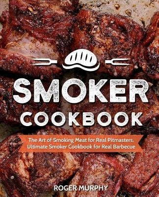 Smoker Cookbook: The Art of Smoking Meat for Real Pitmasters, Ultimate Smoker Cookbook for Real Barbecue by Murphy, Roger