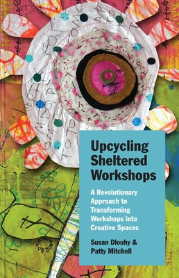 Upcycling Sheltered Workshops: A Revolutionary Approach to Transforming Workshops Into Creative Spaces by Dlouhy, Susan