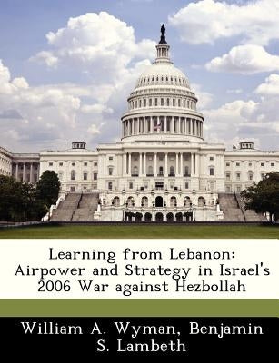Learning from Lebanon: Airpower and Strategy in Israel's 2006 War Against Hezbollah by Wyman, William A.