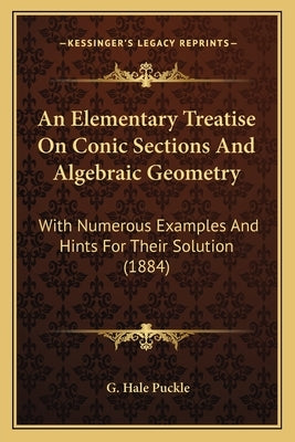 An Elementary Treatise On Conic Sections And Algebraic Geometry: With Numerous Examples And Hints For Their Solution (1884) by Puckle, G. Hale