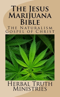 The Jesus Marijuana Bible: The Naturalism Gospel of Christ by Ministries, Herbal Truth