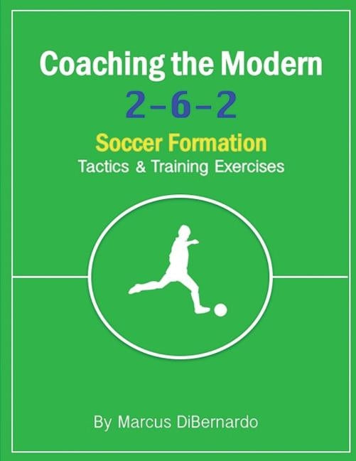 Coaching The Modern 2-6-2 Soccer Formation: Tactics & Training Exercises by Dibernardo, Marcus