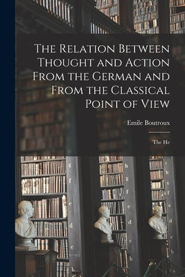 The Relation Between Thought and Action From the German and From the Classical Point of View; the He by Emile, Boutroux