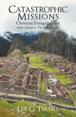 Catastrophic Missions: Christian Evangelization from Alaska to Tierra del Fuego by Terdal, Leif G.