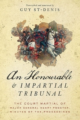 An Honourable and Impartial Tribunal: The Court Martial of Major General Henry Procter, Minutes of the Proceedings by St-Denis, Guy