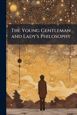 The Young Gentleman and Lady's Philosophy: In a Continued Survey of the Works of Nature and Art, by Way of Dialogue by Anonymous