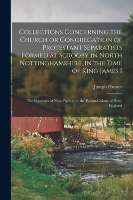 Collections Concerning the Church or Congregation of Protestant Separatists Formed at Scrooby in North Nottinghamshire, in the Time of King James I: t by Hunter, Joseph 1783-1861