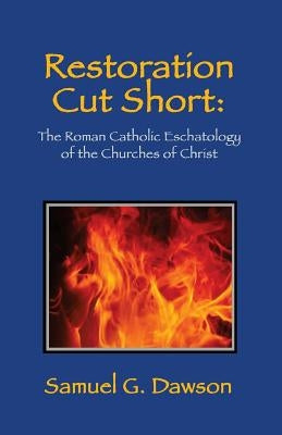Restoration Cut Short: The Roman Catholic Eschatology of the Churches of Christ by Dawson, Samuel G.