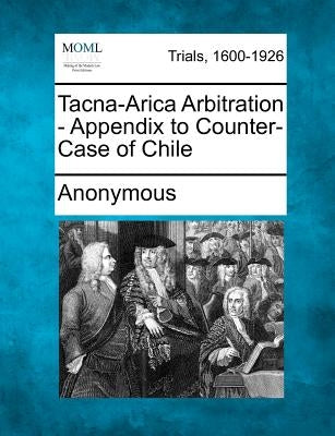 Tacna-Arica Arbitration - Appendix to Counter-Case of Chile by Anonymous