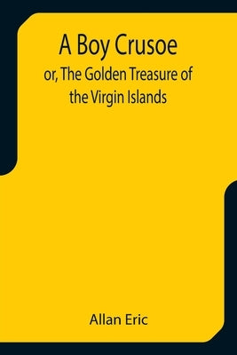 A Boy Crusoe; or, The Golden Treasure of the Virgin Islands by Eric, Allan