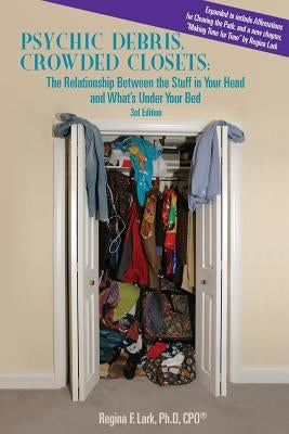 PSYCHIC DEBRIS, CROWDED CLOSETS 3rd Edition: The Relationship between the Stuff in Your Head and What's Under Your Bed by Lark, Regina F.