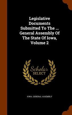 Legislative Documents Submitted To The ... General Assembly Of The State Of Iowa, Volume 2 by Assembly, Iowa General